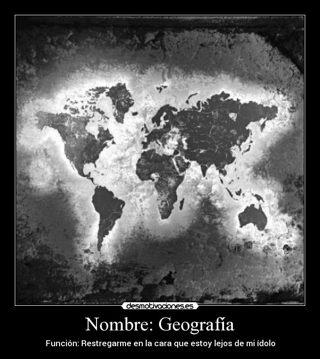 Nombre: Geografía - Función: Restregarme en la cara que estoy lejos de mi ídolo