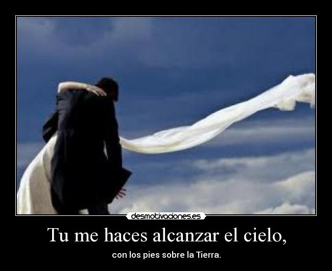 Tu me haces alcanzar el cielo, - con los pies sobre la Tierra.