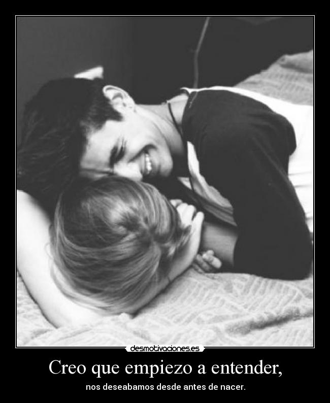 Creo que empiezo a entender, - nos deseabamos desde antes de nacer.
