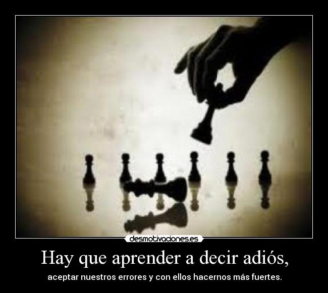 Hay que aprender a decir adiós, - aceptar nuestros errores y con ellos hacernos más fuertes.