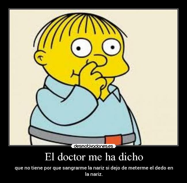 El doctor me ha dicho - que no tiene por que sangrarme la nariz si dejo de meterme el dedo en la nariz.