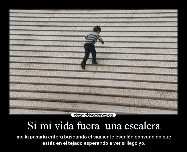 Si mi vida fuera una escalera - me la pasaría entera buscando el siguiente escalón,convencido que
estás en el tejado esperando a ver si llego yo.
