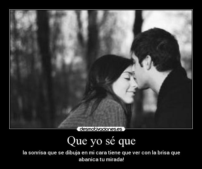 Que yo sé que - la sonrisa que se dibuja en mi cara tiene que ver con la brisa que abanica tu mirada!