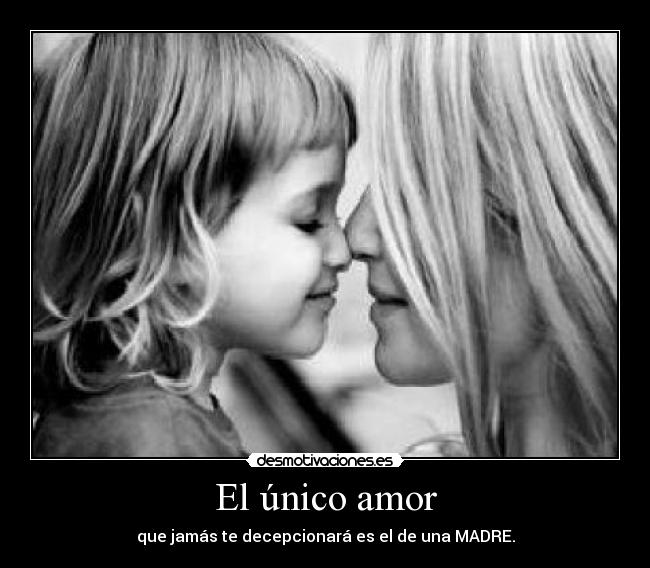 El único amor - que jamás te decepcionará es el de una MADRE.