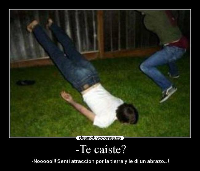 -Te caíste? - -Nooooo!!! Senti atraccion por la tierra y le di un abrazo…!