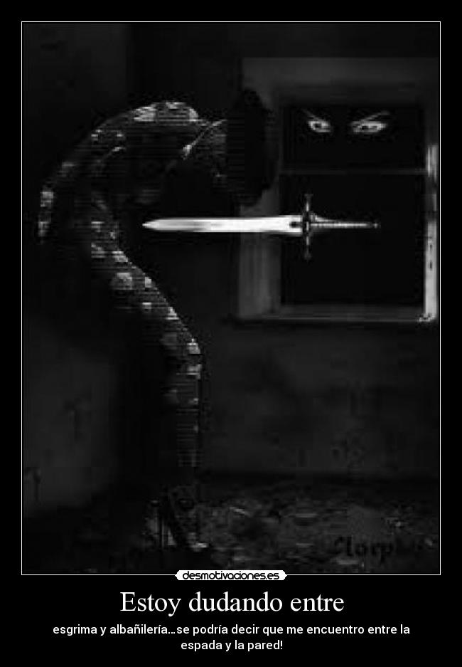 Estoy dudando entre - esgrima y albañilería…se podría decir que me encuentro entre la espada y la pared!