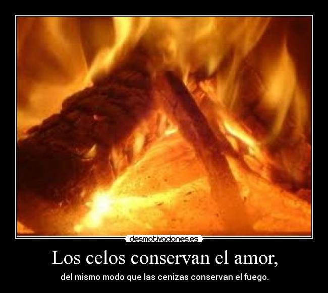 Los celos conservan el amor, - del mismo modo que las cenizas conservan el fuego.