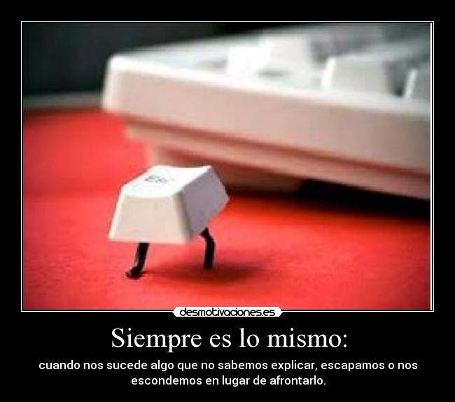 Siempre es lo mismo: - cuando nos sucede algo que no sabemos explicar, escapamos o nos
escondemos en lugar de afrontarlo.