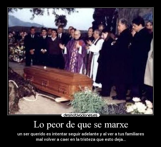 Lo peor de que se marxe - un ser querido es intentar seguir adelante y al ver a tus familiares
mal volver a caer en la tristeza que esto deja...