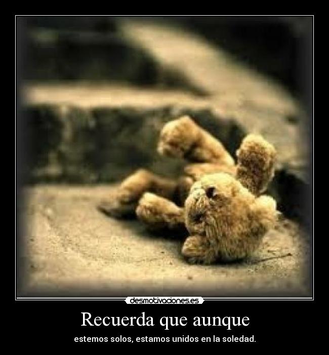 Recuerda que aunque - estemos solos, estamos unidos en la soledad.