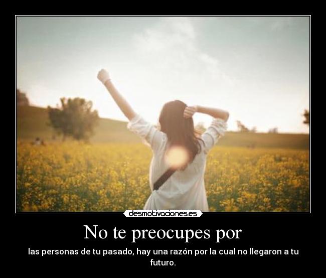 No te preocupes por - las personas de tu pasado, hay una razón por la cual no llegaron a tu futuro.