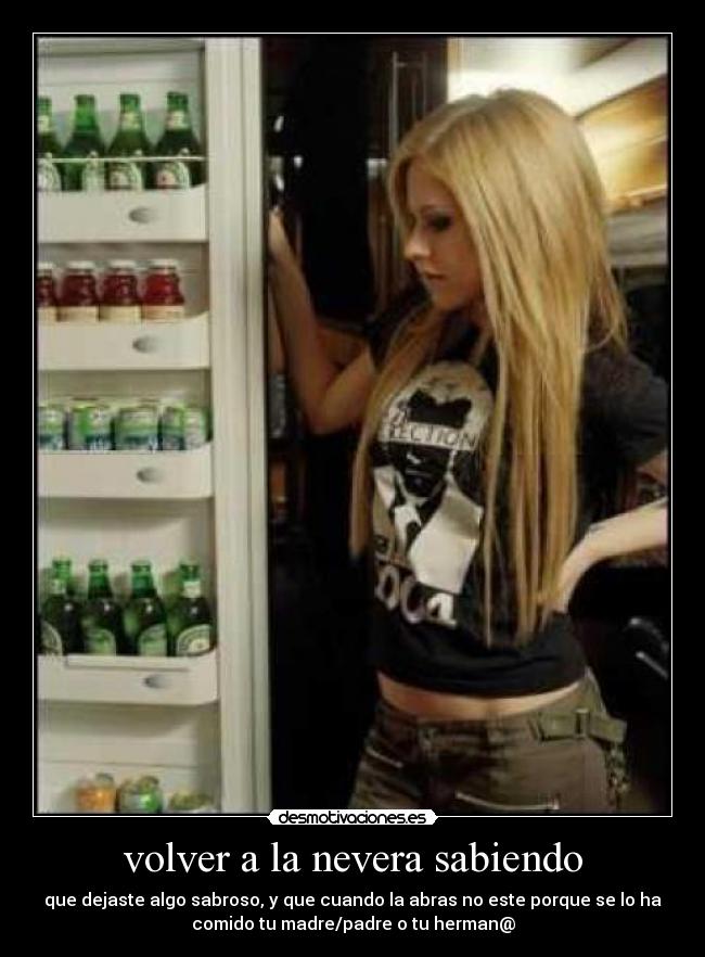 volver a la nevera sabiendo - que dejaste algo sabroso, y que cuando la abras no este porque se lo ha
comido tu madre/padre o tu herman@