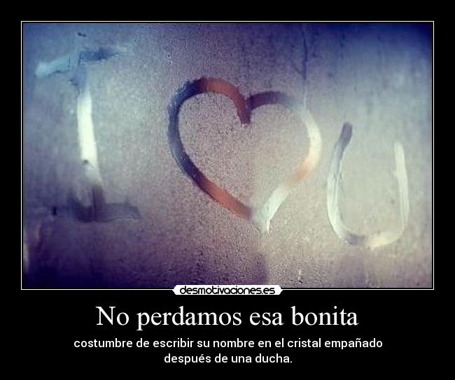 No perdamos esa bonita - costumbre de escribir su nombre en el cristal empañado
después de una ducha.