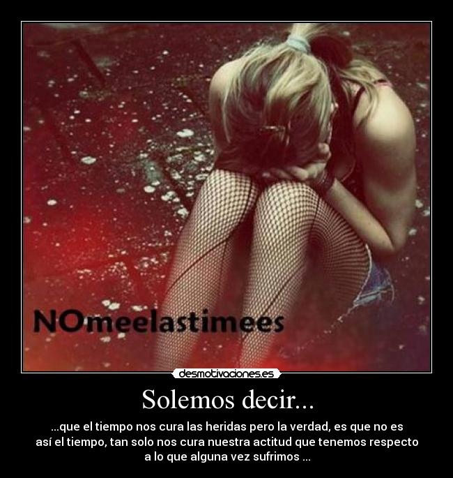 Solemos decir... - ...que el tiempo nos cura las heridas pero la verdad, es que no es
así el tiempo, tan solo nos cura nuestra actitud que tenemos respecto
a lo que alguna vez sufrimos ...