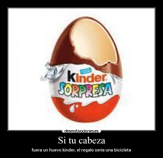 Si tu cabeza - fuera un huevo kinder, el regalo sería una bicicleta