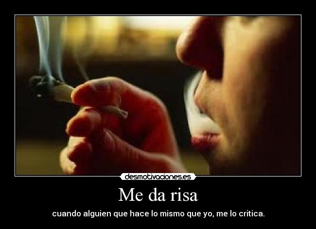 Me da risa - cuando alguien que hace lo mismo que yo, me lo critica.