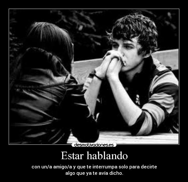 Estar hablando - con un/a amigo/a y que te interrumpa solo para decirte
algo que ya te avía dicho.