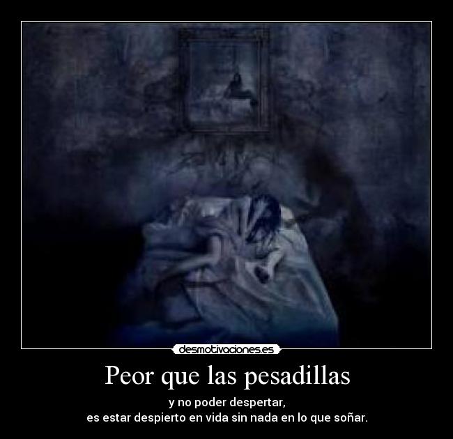 Peor que las pesadillas - y no poder despertar,
es estar despierto en vida sin nada en lo que soñar.