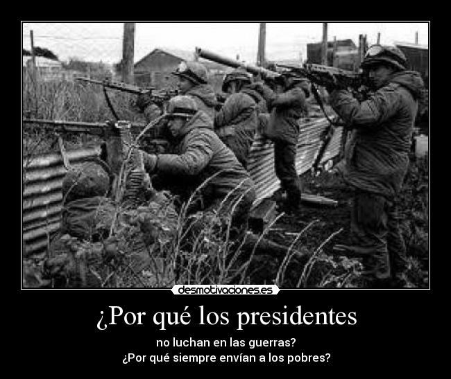 ¿Por qué los presidentes - no luchan en las guerras?
¿Por qué siempre envían a los pobres?