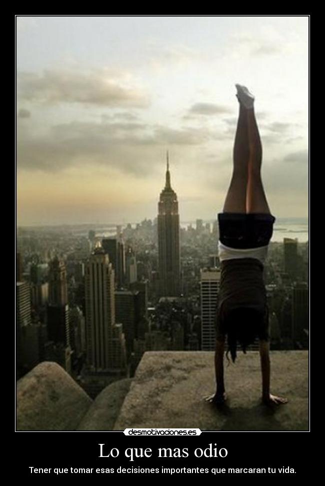 Lo que mas odio - Tener que tomar esas decisiones importantes que marcaran tu vida.