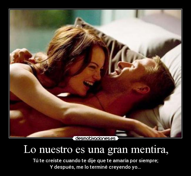 Lo nuestro es una gran mentira, - Tú te creíste cuando te dije que te amaría por siempre;
Y después, me lo terminé creyendo yo...