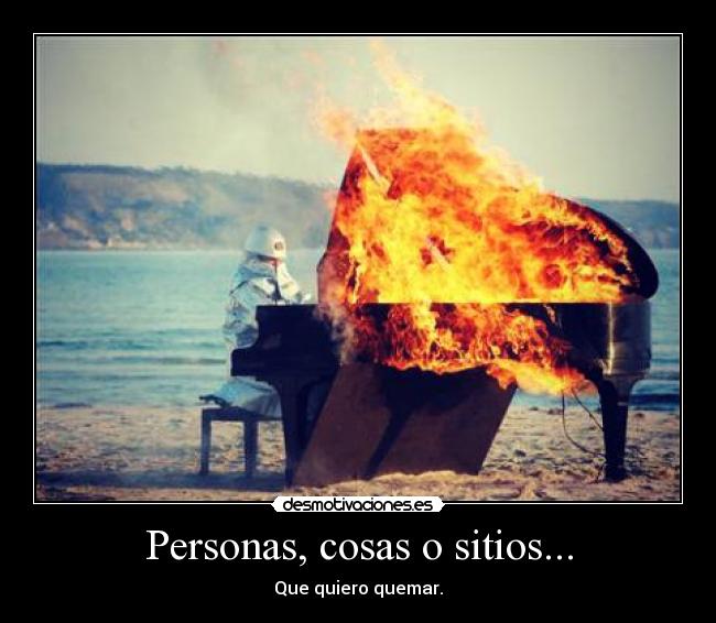 Personas, cosas o sitios... - Que quiero quemar.