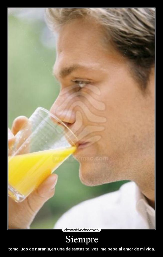 Siempre - tomo jugo de naranja,en una de tantas tal vez me beba al amor de mi vida.