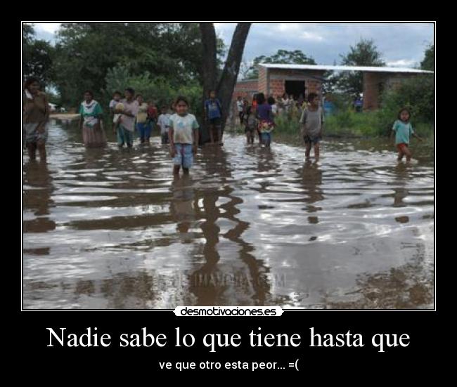 Nadie sabe lo que tiene hasta que - ve que otro esta peor... =(