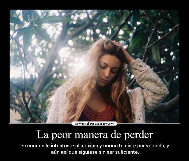 La peor manera de perder - es cuando lo intestaste al máximo y nunca te diste por vencida, y
aún así que siguiese sin ser suficiente.