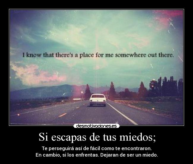Si escapas de tus miedos; - Te perseguirá así de fácil como te encontraron.
En cambio, si los enfrentas. Dejaran de ser un miedo.