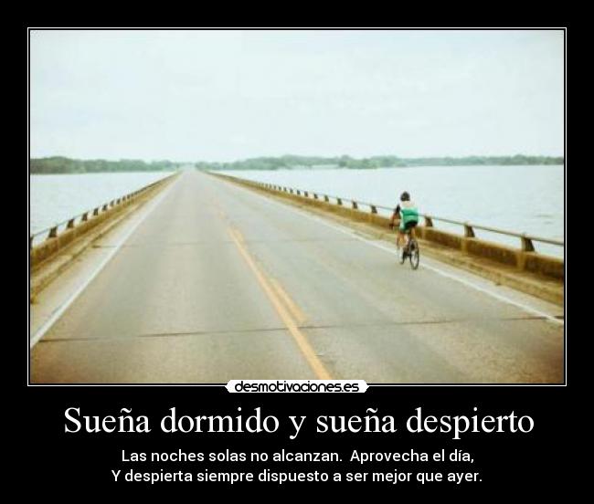 Sueña dormido y sueña despierto - Las noches solas no alcanzan. Aprovecha el día,
Y despierta siempre dispuesto a ser mejor que ayer.