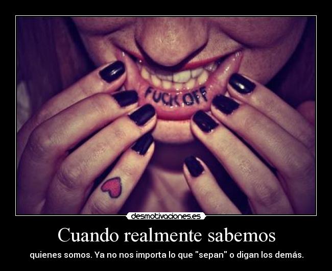 Cuando realmente sabemos - quienes somos. Ya no nos importa lo que sepan o digan los demás.