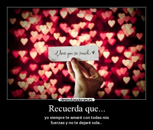 Recuerda que... - yo siempre te amaré con todas mis
fuerzas y no te dejaré sola...