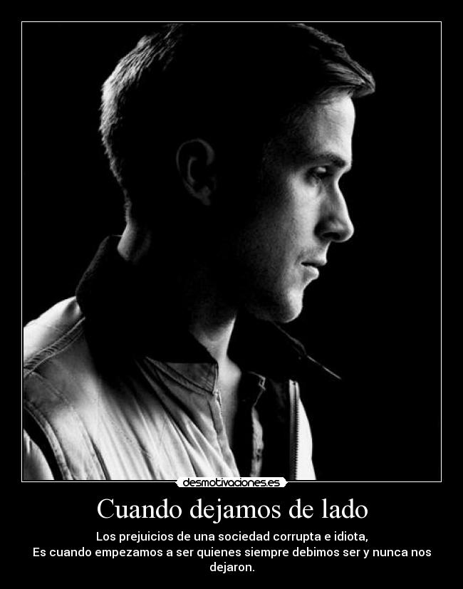Cuando dejamos de lado - Los prejuicios de una sociedad corrupta e idiota,
Es cuando empezamos a ser quienes siempre debimos ser y nunca nos dejaron.