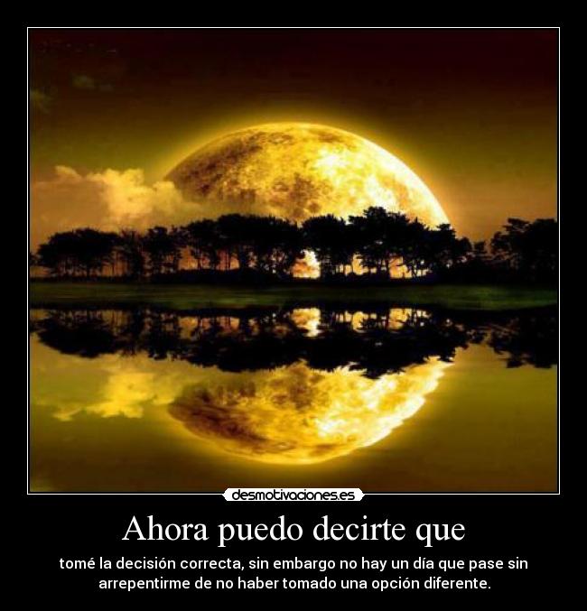 Ahora puedo decirte que - tomé la decisión correcta, sin embargo no hay un día que pase sin
arrepentirme de no haber tomado una opción diferente.