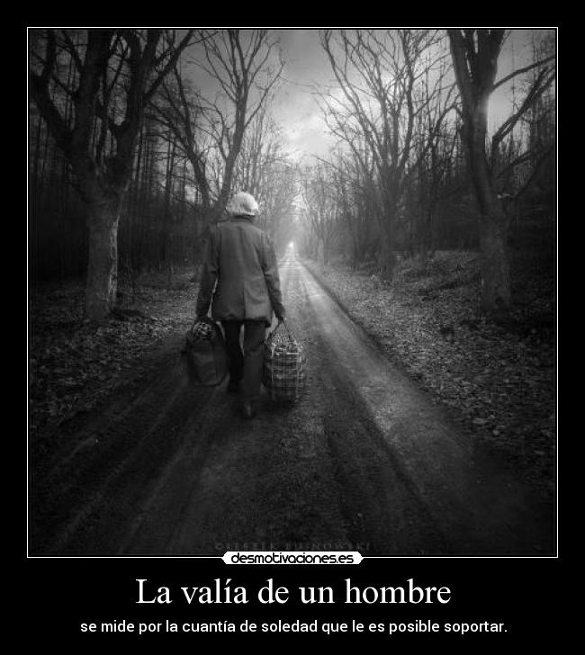 La valía de un hombre - se mide por la cuantía de soledad que le es posible soportar.
