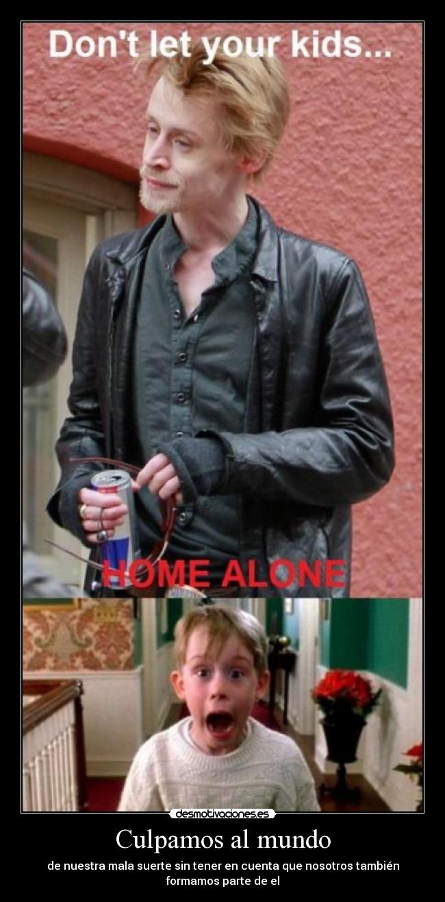 Culpamos al mundo - de nuestra mala suerte sin tener en cuenta que nosotros también
formamos parte de el