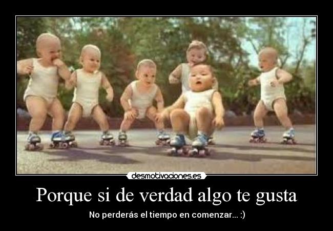 Porque si de verdad algo te gusta - No perderás el tiempo en comenzar... :)