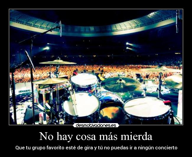 No hay cosa más mierda - Que tu grupo favorito esté de gira y tú no puedas ir a ningún concierto