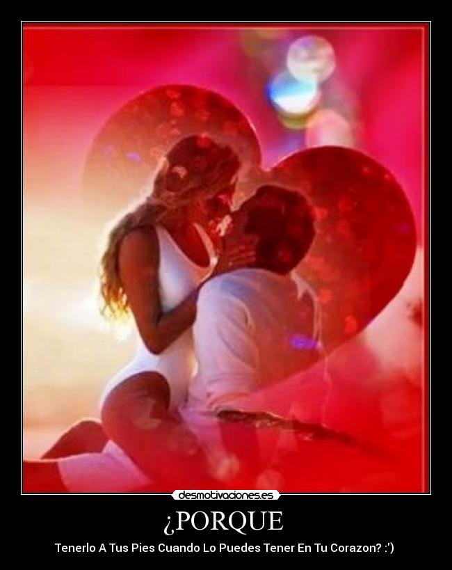 ¿PORQUE - Tenerlo A Tus Pies Cuando Lo Puedes Tener En Tu Corazon? :)