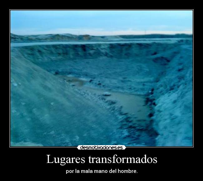 Lugares transformados - por la mala mano del hombre.