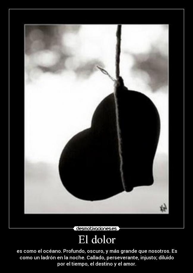 El dolor - es como el océano. Profundo, oscuro, y más grande que nosotros. Es
como un ladrón en la noche. Callado, perseverante, injusto; diluido
por el tiempo, el destino y el amor.