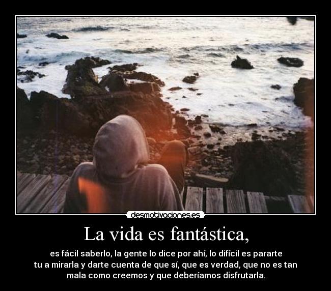 La vida es fantástica, - es fácil saberlo, la gente lo dice por ahí, lo difícil es pararte
tu a mirarla y darte cuenta de que sí, que es verdad, que no es tan
mala como creemos y que deberíamos disfrutarla.