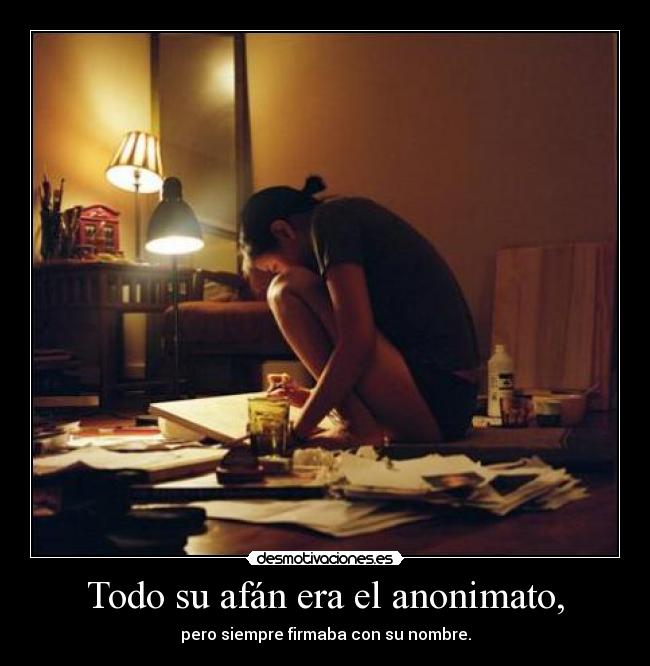 Todo su afán era el anonimato, - pero siempre firmaba con su nombre.