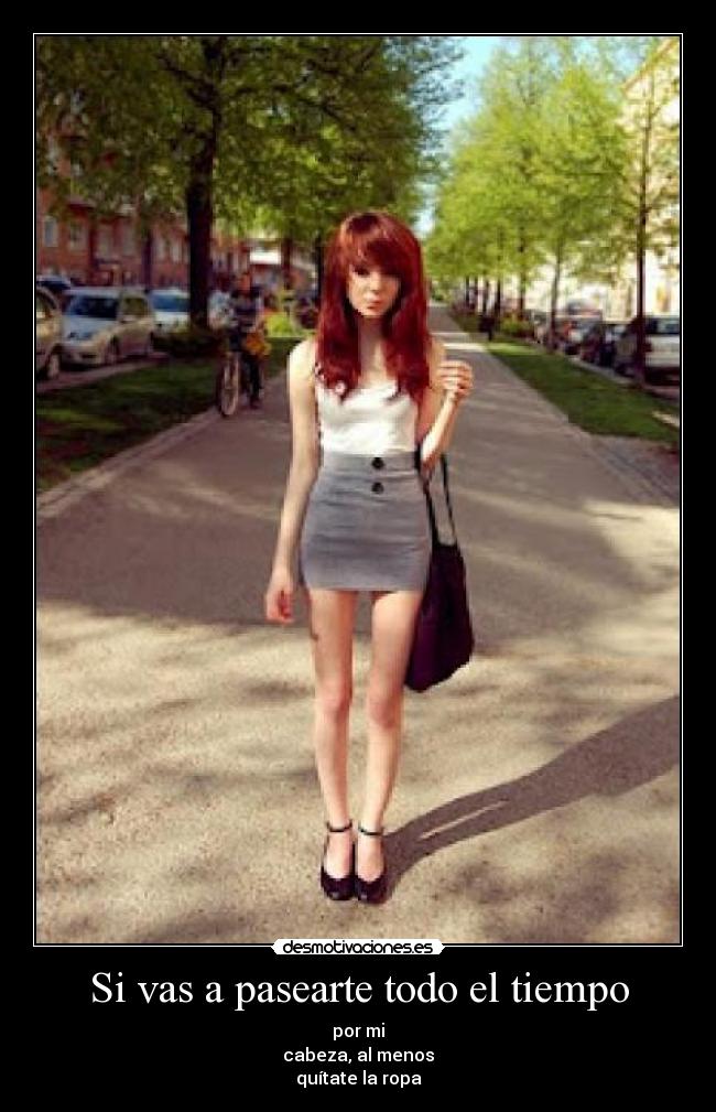 Si vas a pasearte todo el tiempo - por mi
cabeza, al menos
quítate la ropa