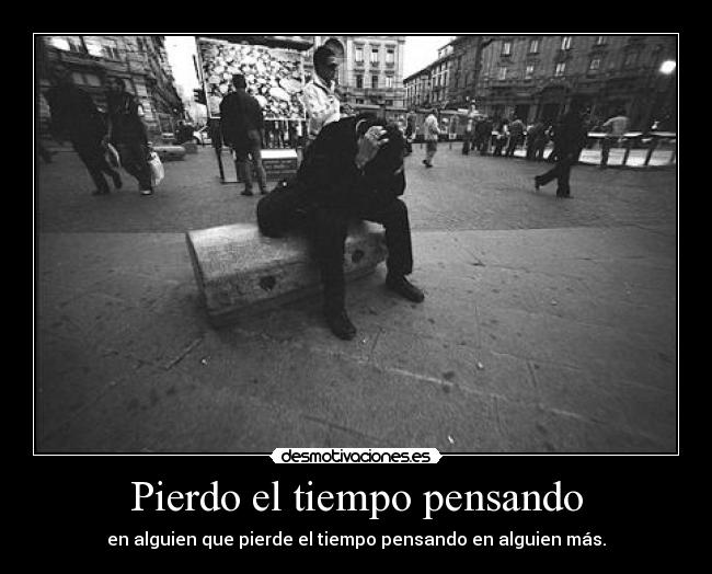 Pierdo el tiempo pensando - en alguien que pierde el tiempo pensando en alguien más.