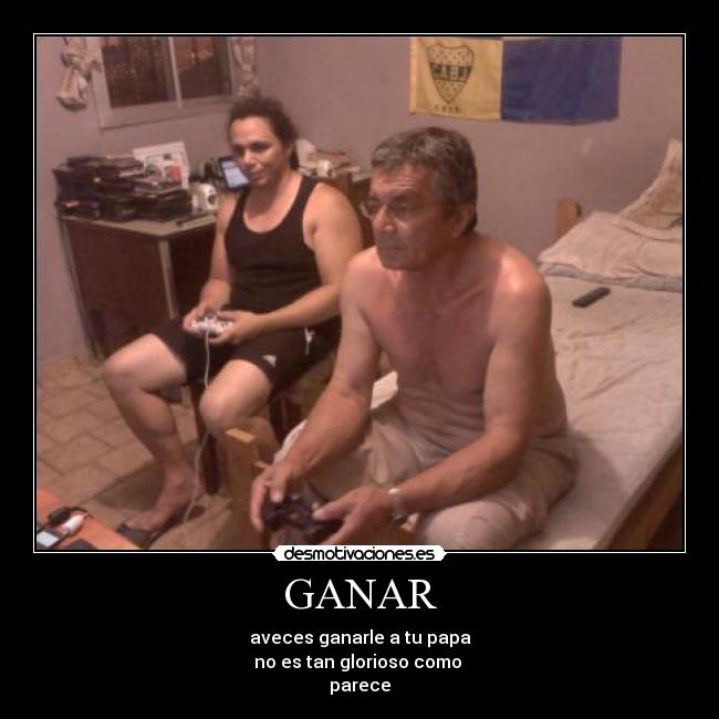 GANAR - aveces ganarle a tu papa
no es tan glorioso como
parece