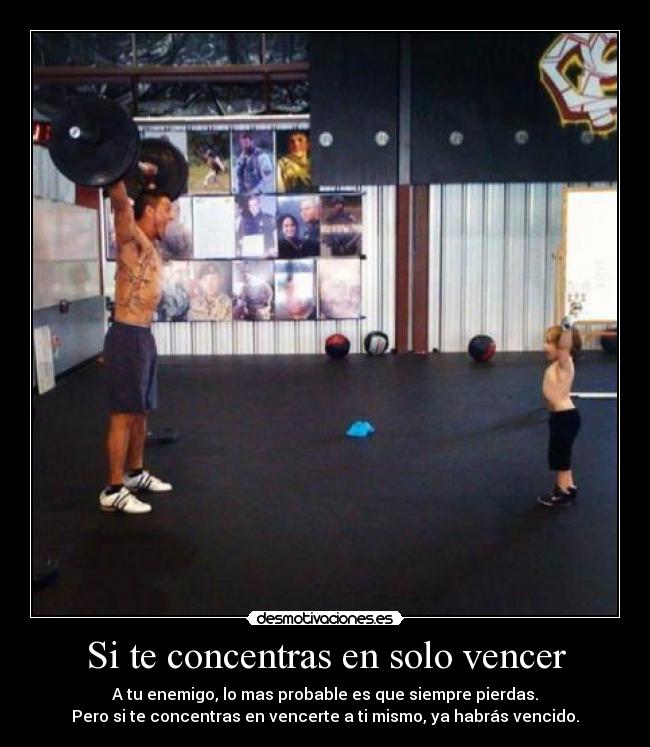 Si te concentras en solo vencer - A tu enemigo, lo mas probable es que siempre pierdas.
Pero si te concentras en vencerte a ti mismo, ya habrás vencido.