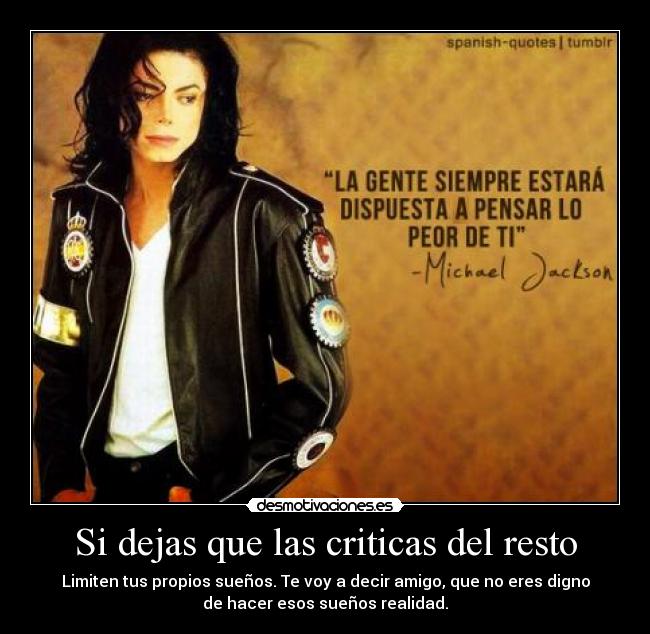 Si dejas que las criticas del resto - Limiten tus propios sueños. Te voy a decir amigo, que no eres digno
de hacer esos sueños realidad.