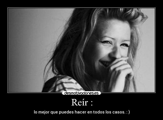 Reír : - lo mejor que puedes hacer en todos los casos. : )